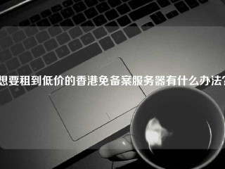 想要租到低价的香港免备案服务器有什么办法？