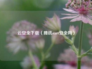 云安全下载（腾讯start安全吗）