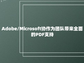 Adobe/Microsoft协作为团队带来全面的PDF支持