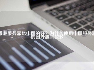 香港服务器比中国的好？为什么使用中国服务器的国外越来越多