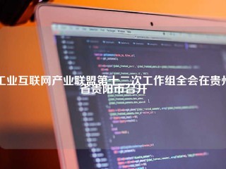 工业互联网产业联盟第十二次工作组全会在贵州省贵阳市召开