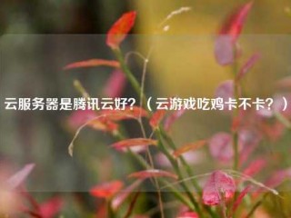 云服务器是腾讯云好？（云游戏吃鸡卡不卡？）