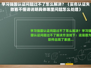 学习强国认证问题过不了怎么解决？（实名认证失败看不懂请说明具体哪里问题怎么处理）