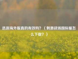 迅游海外版真的有效吗？（刺激战场国际服怎么下载？）