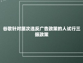 谷歌针对屡次违反广告政策的人试行三振政策