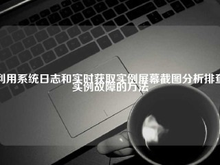 利用系统日志和实时获取实例屏幕截图分析排查实例故障的方法