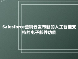 Salesforce营销云发布新的人工智能支持的电子邮件功能