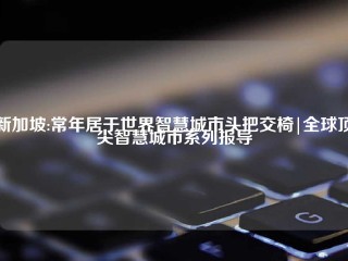 新加坡:常年居于世界智慧城市头把交椅|全球顶尖智慧城市系列报导