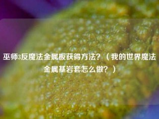 巫师3反魔法金属板获得方法？（我的世界魔法金属基岩套怎么做？）