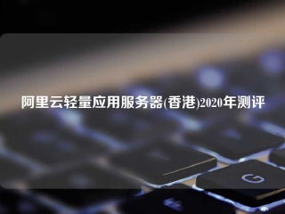 阿里云轻量应用服务器(香港)2020年测评