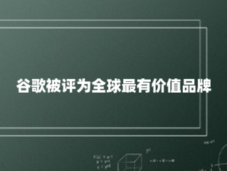 谷歌被评为全球最有价值品牌