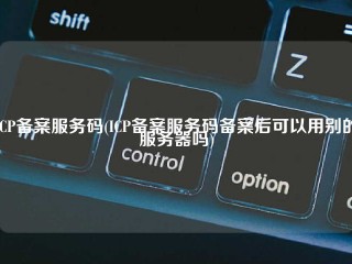 ICP备案服务码(ICP备案服务码备案后可以用别的服务器吗)