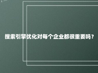 搜索引擎优化对每个企业都很重要吗？