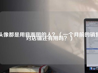 头像都是用背面图的人？(一个月前的销售对店铺还有用吗？)