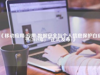 《移动应用(应用)数据安全与个人信息保护白皮书(2019年)“正式发布)》