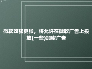 微软改弦更张，将允许在微软广告上投放(一些)加密广告