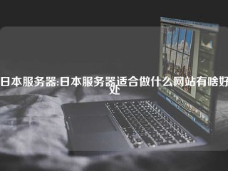 日本服务器:日本服务器适合做什么网站有啥好处