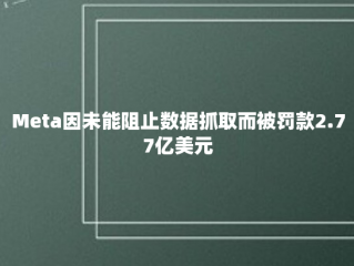 Meta因未能阻止数据抓取而被罚款2.77亿美元