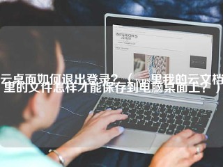 云桌面如何退出登录？(WPS里我的云文档里的文件怎样才能保存到电脑桌面上？)