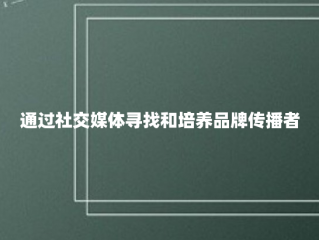 通过社交媒体寻找和培养品牌传播者