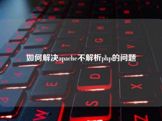 如何解决apache不解析php的问题