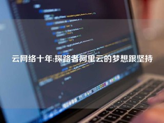 云网络十年:探路者阿里云的梦想跟坚持