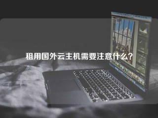 租用国外云主机需要注意什么？