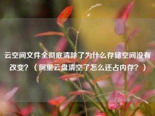 云空间文件全彻底清除了为什么存储空间没有改变？（阿里云盘清空了怎么还占内存？）