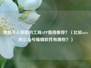 哪些令人惊艳的工具APP值得推荐？（比较nice的公众号编辑软件有哪些？）