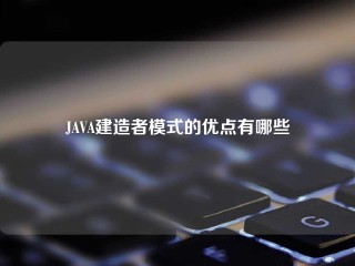 JAVA建造者模式的优点有哪些