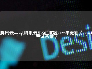 腾讯云mysql,腾讯云MySQL试题2022年更新（mysql考试答案）