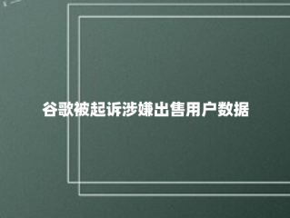 谷歌被起诉涉嫌出售用户数据