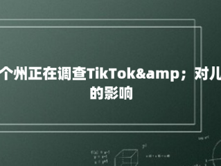 多个州正在调查TikTok&amp；对儿童的影响