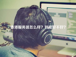 香港服务器怎么样？到底好不好？