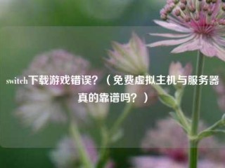 切换下载游戏错误？(免费虚拟主机与服务器真的靠谱吗？)