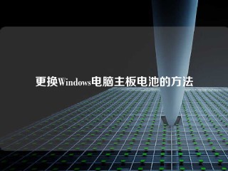 更换Windows电脑主板电池的方法