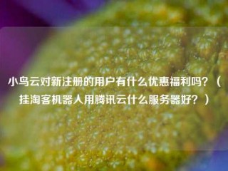 小鸟云对新注册的用户有什么优惠福利吗？（挂淘客机器人用腾讯云什么服务器好？）