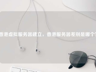 香港虚拟服务器建立，香港服务器差别是哪个？