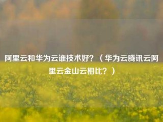 阿里云和华为云谁技术好？（华为云腾讯云阿里云金山云相比？）