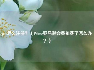 pay怎么注册？（Prime亚马逊会员扣费了怎么办？）