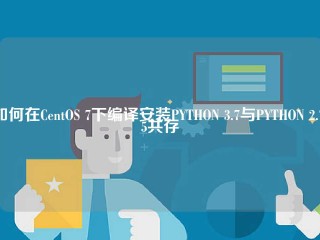 如何在CentOS 7下编译安装PYTHON 3.7与PYTHON 2.7.5共存