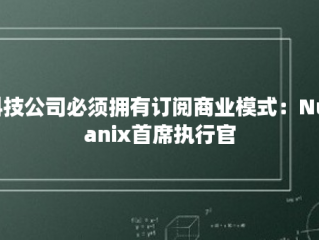 科技公司必须拥有订阅商业模式：Nutanix首席执行官