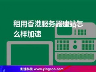 租用香港服务器建站怎么样加速网络(租用香港服务器建站怎么样加速?)