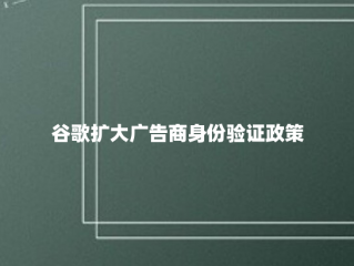 谷歌扩大广告商身份验证政策