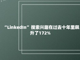 “LinkedIn”搜索兴趣在过去十年里飙升了172%