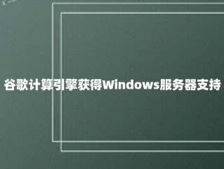 谷歌计算引擎获得Windows服务器支持