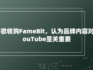 谷歌收购FameBit，认为品牌内容对YouTube至关重要