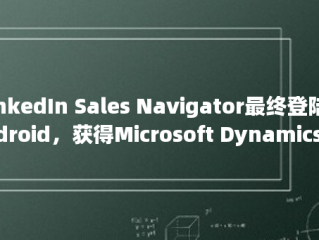 LinkedIn Sales Navigator最终登陆Android，获得Microsoft Dynamics CRM集成