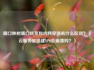 端口映射端口转发和内网穿透有什么区别？（云服务器搭建VPS会崩溃吗？）