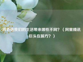 将会给我们的生活带来哪些不同？(阿里腾讯巨头在前方？)